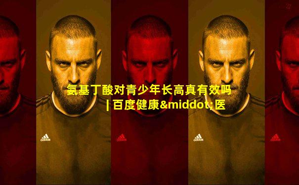 氨基丁酸对青少年长高真有效吗 | 百度健康·医学科普